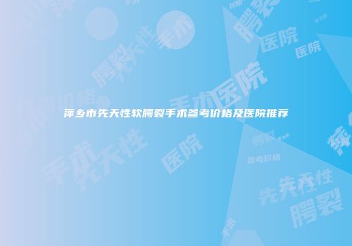 萍乡市先天性软腭裂手术参考价格及医院推荐