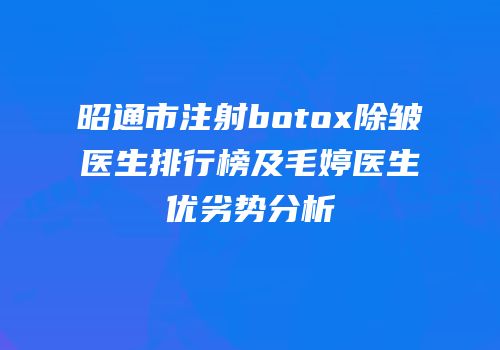 昭通市注射botox除皱医生排行榜及毛婷医生优劣势分析