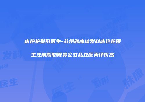 唐艳艳整形医生-苏州肤康植发科唐艳艳医生注射脂肪隆鼻公立私立医美评价高