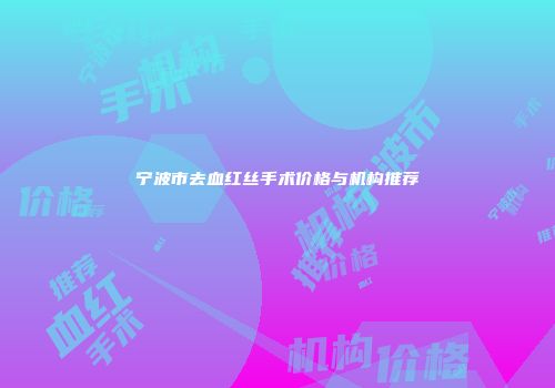 宁波市去血红丝手术价格与机构推荐
