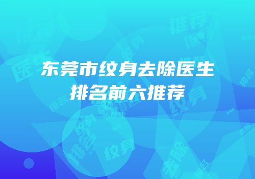东莞市纹身去除医生排名前六推荐