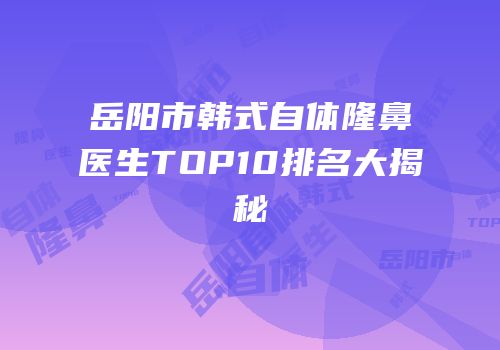 岳阳市韩式自体隆鼻医生TOP10排名大揭秘