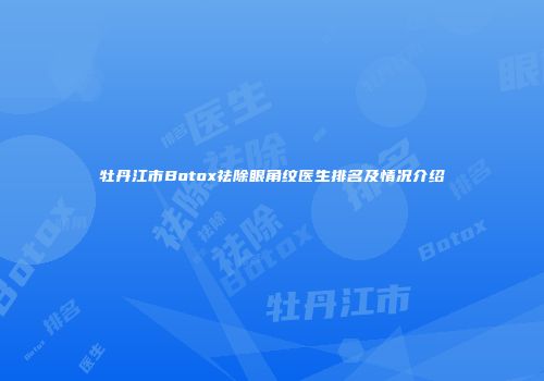 牡丹江市Botox祛除眼角纹医生排名及情况介绍