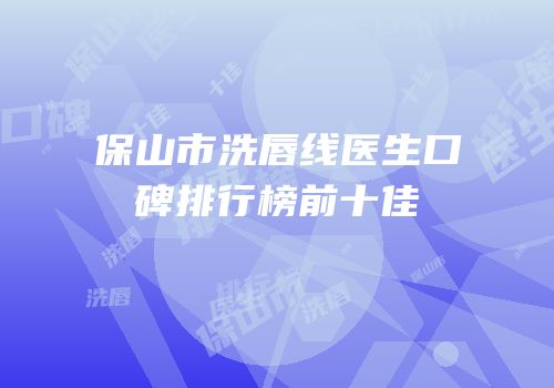 保山市洗唇线医生口碑排行榜前十佳