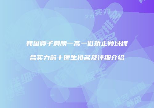 韩国脖子肩膀一高一低矫正领域综合实力前十医生排名及详细介绍