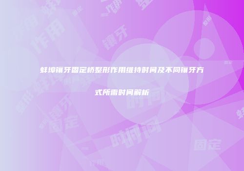 蚌埠镶牙固定桥整形作用维持时间及不同镶牙方式所需时间解析