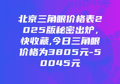 北京三角眼价格表2025版秘密出炉，快收藏,今日三角眼价格为3805元-50045元