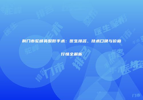 荆门市驼峰鼻整形手术：医生排名、技术口碑与价格行情全解析