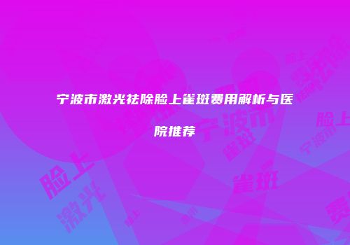 宁波市激光祛除脸上雀斑费用解析与医院推荐