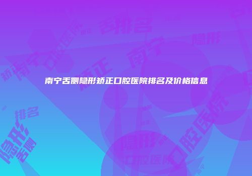 南宁舌侧隐形矫正口腔医院排名及价格信息