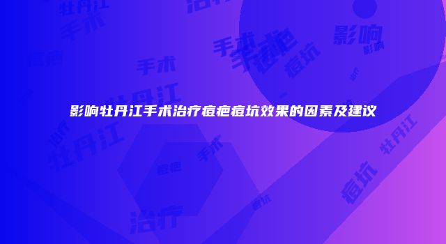 影响牡丹江手术治疗痘疤痘坑效果的因素及建议