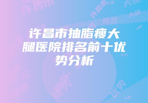 许昌市抽脂瘦大腿医院排名前十优势分析