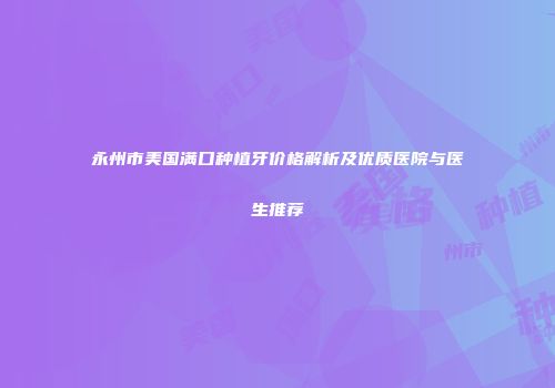 永州市美国满口种植牙价格解析及优质医院与医生推荐