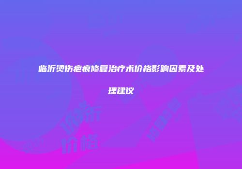 临沂烫伤疤痕修复治疗术价格影响因素及处理建议