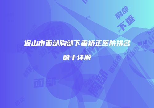 保山市面部胸部下垂矫正医院排名前十详解