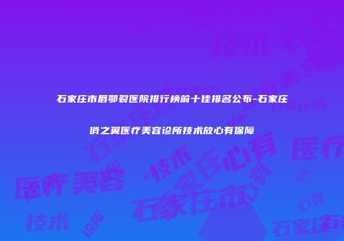 石家庄市唇鄂裂医院排行榜前十佳排名公布-石家庄俏之翼医疗美容诊所技术放心有保障