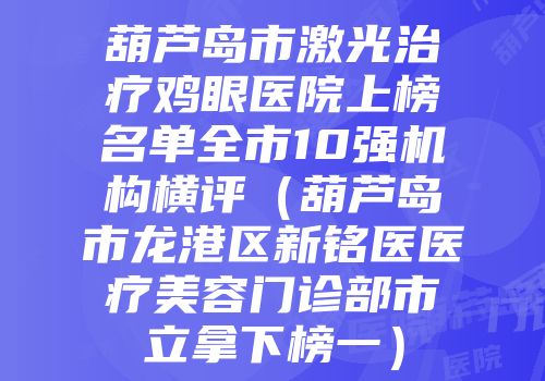 葫芦岛市激光治疗鸡眼医院上榜名单全市10强机构横评（葫芦岛市龙港区新铭医医疗美容门诊部市立拿下榜一）