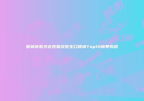 晋城市激光去妊娠纹医生口碑榜Top10榜单揭晓