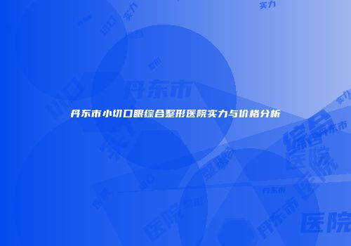 丹东市小切口眼综合整形医院实力与价格分析
