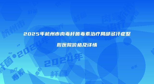 2025年杭州市肉毒杆菌毒素治疗局部多汗症整形医院价格及详情