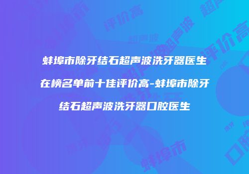 蚌埠市除牙结石超声波洗牙器医生在榜名单前十佳评价高-蚌埠市除牙结石超声波洗牙器口腔医生