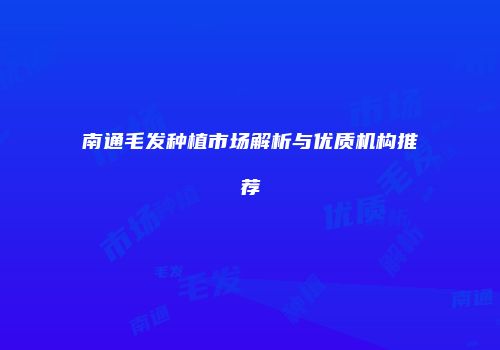 南通毛发种植市场解析与优质机构推荐