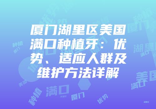 厦门湖里区美国满口种植牙：优势、适应人群及维护方法详解