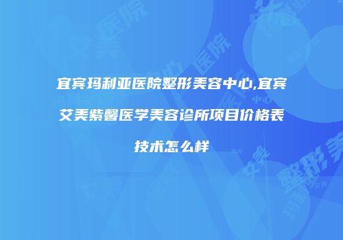 宜宾玛利亚医院整形美容中心,宜宾艾美紫馨医学美容诊所项目价格表技术怎么样