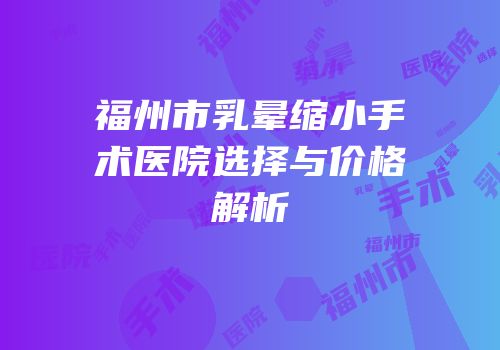 福州市乳晕缩小手术医院选择与价格解析