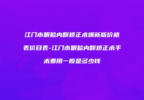 江门市眼睑内翻矫正术爆新版价格表价目表-江门市眼睑内翻矫正术手术费用一般是多少钱