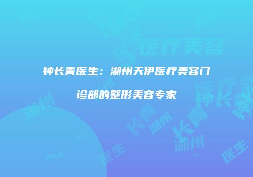 钟长青医生：湖州天伊医疗美容门诊部的整形美容专家
