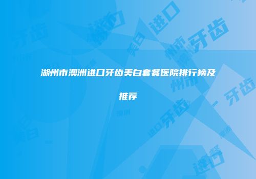 湖州市澳洲进口牙齿美白套餐医院排行榜及推荐