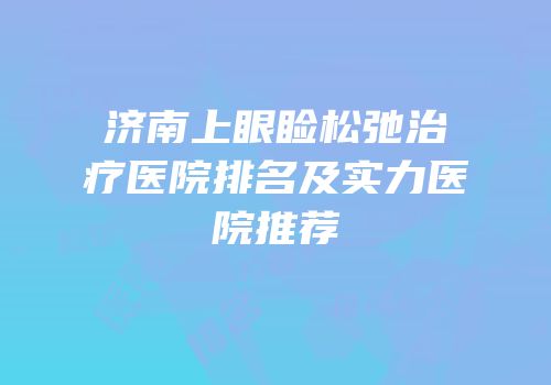济南上眼睑松弛治疗医院排名及实力医院推荐
