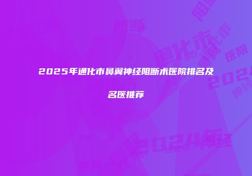 2025年通化市鼻翼神经阻断术医院排名及名医推荐