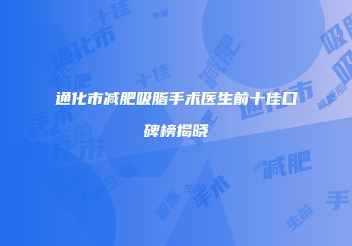 通化市减肥吸脂手术医生前十佳口碑榜揭晓