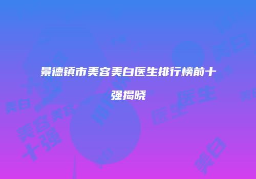 景德镇市美容美白医生排行榜前十强揭晓