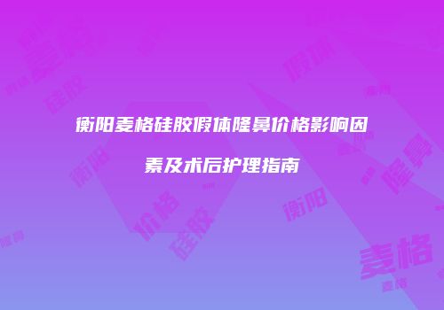 衡阳麦格硅胶假体隆鼻价格影响因素及术后护理指南