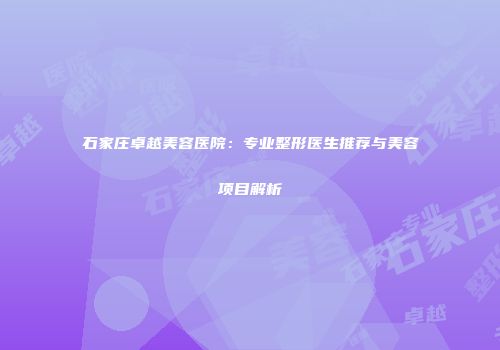 石家庄卓越美容医院：专业整形医生推荐与美容项目解析