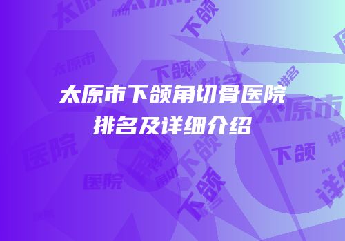 太原市下颌角切骨医院排名及详细介绍
