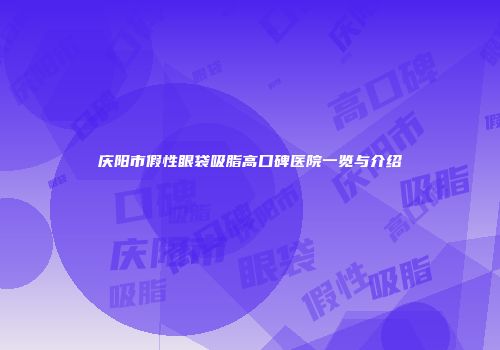 庆阳市假性眼袋吸脂高口碑医院一览与介绍