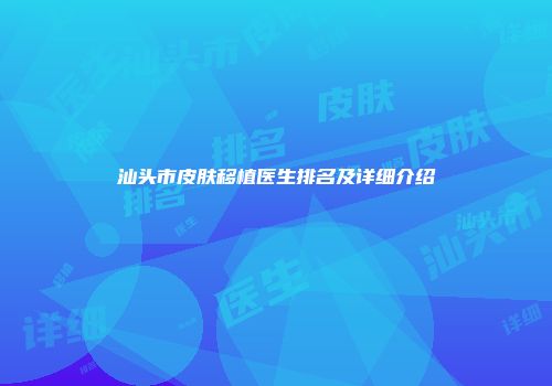 汕头市皮肤移植医生排名及详细介绍