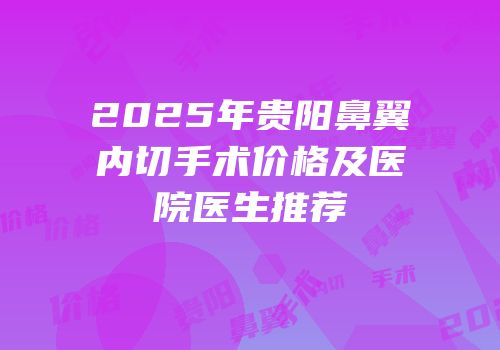 2025年贵阳鼻翼内切手术价格及医院医生推荐