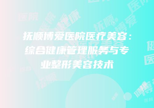 抚顺博爱医院医疗美容：综合健康管理服务与专业整形美容技术