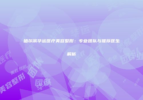 哈尔滨华运医疗美容整形：专业团队与推荐医生解析