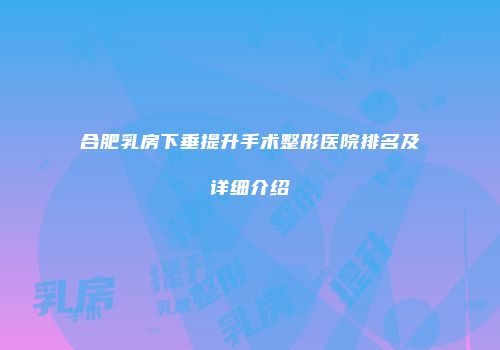 合肥乳房下垂提升手术整形医院排名及详细介绍