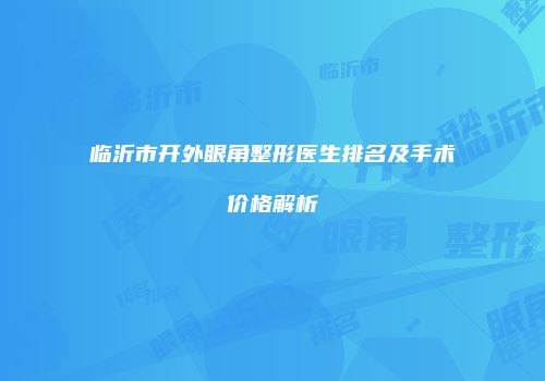 临沂市开外眼角整形医生排名及手术价格解析