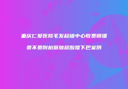 重庆仁爱医院毛发移植中心收费明细贵不贵附柏丽玻尿酸隆下巴案例