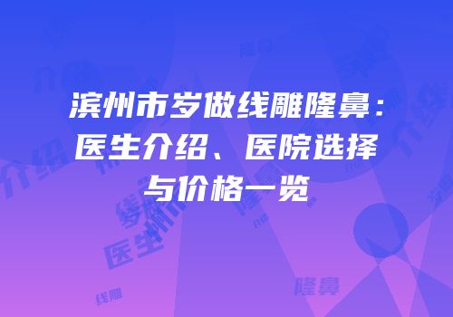 滨州市岁做线雕隆鼻：医生介绍、医院选择与价格一览
