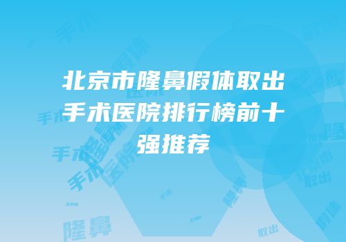 北京市隆鼻假体取出手术医院排行榜前十强推荐