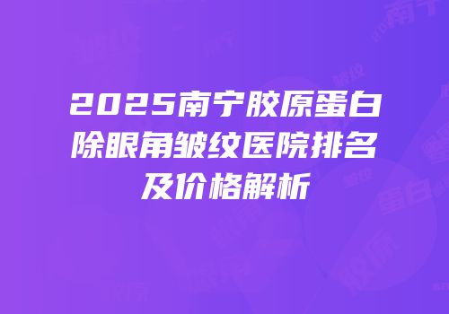 2025南宁胶原蛋白除眼角皱纹医院排名及价格解析